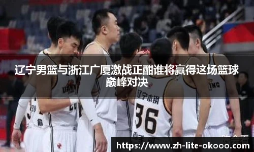 辽宁男篮与浙江广厦激战正酣谁将赢得这场篮球巅峰对决